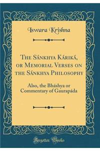 The Sï¿½nkhya Kï¿½rikï¿½, or Memorial Verses on the Sï¿½nkhya Philosophy: Also, the Bhï¿½shya or Commentary of Gaurapï¿½da (Classic Reprint)