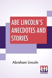 Abe Lincoln's Anecdotes And Stories: A Collection Of The Best Stories Told By Lincoln Which Made Him Famous As America'S Best Story Teller Compiled By R. D. Wordsworth