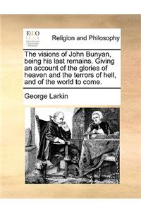 The Visions of John Bunyan, Being His Last Remains. Giving an Account of the Glories of Heaven and the Terrors of Hell, and of the World to Come.