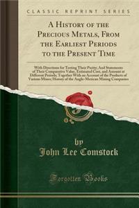 A History of the Precious Metals, from the Earliest Periods to the Present Time: With Directions for Testing Their Purity; And Statements of Their Comparative Value, Estimated Cost, and Amount at Different Periods; Together with an Account of the P