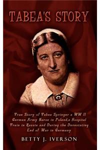 Tabea's Story: True Story of Tabea Springer a WW II German Army Nurse in Poland, a Hospital Train in Russia and During the Devestatin