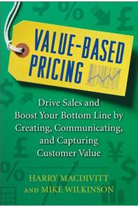 Value-Based Pricing: Drive Sales and Boost Your Bottom Line by Creating, Communicating and Capturing Customer Value: Drive Sales and Boost Your Bottom Line by Creating, Communicating, and Capturing Customer Value