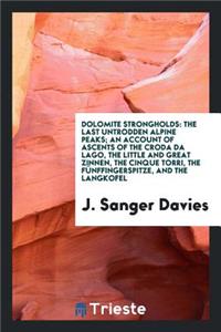 Dolomite Strongholds: The Last Untrodden Alpine Peaks; An Account of Ascents of the Croda Di Lago, the Little and Great Zinnen, the Cinque Torri, the FÃ¼nffingerspitze, and the Langkofel