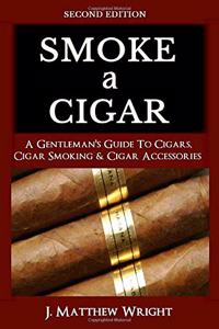 Smoke A Cigar: A Gentleman's Quick & Easy Guide To Cigars, Cigar Smoking & Cigar Accessories (Tips for Beginners) - SECOND EDITION