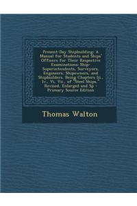 Present-Day Shipbuilding: A Manual for Students and Ships' Officers for Their Respective Examinations; Ship-Superintendents, Surveyors, Engineer