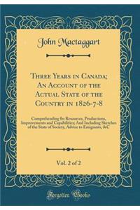 Three Years in Canada; An Account of the Actual State of the Country in 1826-7-8, Vol. 2 of 2: Comprehending Its Resources, Productions, Improvements and Capabilities; And Including Sketches of the State of Society, Advice to Emigrants, &c