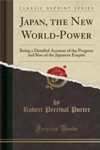 Japan, the New World-Power: Being a Detailed Account of the Progress and Rise of the Japanese Empire (Classic Reprint)