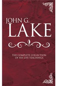 John G. Lake: The Complete Collection of His Life Teachings: The Complete Collection Of His Life Teachings