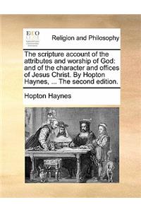 Scripture Account of the Attributes and Worship of God: And of the Character and Offices of Jesus Christ. by Hopton Haynes, ... the Second Edition.