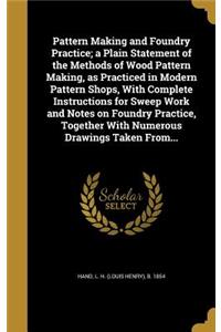 Pattern Making and Foundry Practice; a Plain Statement of the Methods of Wood Pattern Making, as Practiced in Modern Pattern Shops, With Complete Instructions for Sweep Work and Notes on Foundry Practice, Together With Numerous Drawings Taken From.