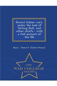 Recent Indian Wars, Under the Lead of Sitting Bull, and Other Chiefs; With a Full Account of the Me - War College Series