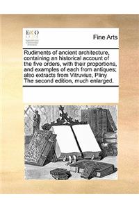 Rudiments of Ancient Architecture, Containing an Historical Account of the Five Orders, with Their Proportions, and Examples of Each from Antiques; Also Extracts from Vitruvius, Pliny the Second Edition, Much Enlarged.