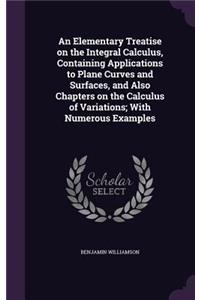 Elementary Treatise on the Integral Calculus, Containing Applications to Plane Curves and Surfaces, and Also Chapters on the Calculus of Variations; With Numerous Examples