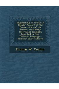 Engineering of To-Day: A Popular Account of the Present State of the Science, with Many Interesting Examples Described in Non-Technical Language: A Popular Account of the Present State of the Science, with Many Interesting Examples Described in Non-Technical Language