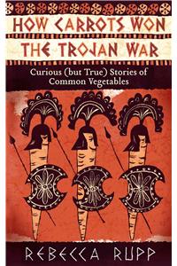 How Carrots Won the Trojan War: Curious (But True) Stories of Common Vegetables