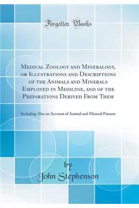 Medical Zoology and Mineralogy, or Illustrations and Descriptions of the Animals and Minerals Employed in Medicine, and of the Preparations Derived from Them: Including Also an Account of Animal and Mineral Poisons (Classic Reprint)