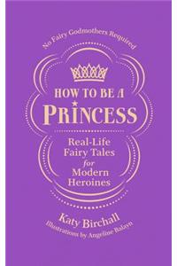 How to Be a Princess: Real-Life Fairy Tales for Modern Heroines - No Fairy Godmothers Required