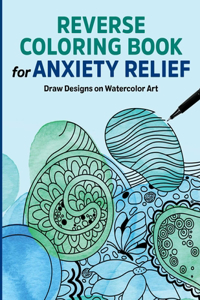 Reverse Coloring Book for Anxiety Relief: Draw Designs on Watercolor Art