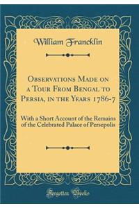 Observations Made on a Tour from Bengal to Persia, in the Years 1786-7: With a Short Account of the Remains of the Celebrated Palace of Persepolis (Classic Reprint)