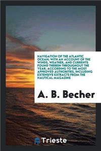 Navigation of the Atlantic Ocean; With an Account of the Winds, Weather, and Currents Found Therein Throughout the Year; According to the Most Approved Authorities, Including Extensive Extracts from the Nautical Magazine