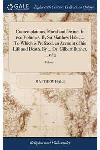 Contemplations, Moral and Divine. In two Volumes. By Sir Matthew Hale, ... To Which is Prefixed, an Account of his Life and Death. By ... Dr. Gilbert Burnet, ... of 2; Volume 1