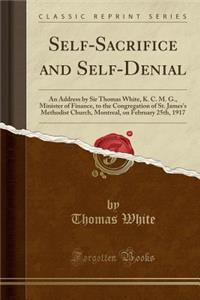 Self-Sacrifice and Self-Denial: An Address by Sir Thomas White, K. C. M. G., Minister of Finance, to the Congregation of St. James's Methodist Church, Montreal, on February 25th, 1917 (Classic Reprint)