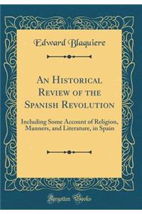 An Historical Review of the Spanish Revolution: Including Some Account of Religion, Manners, and Literature, in Spain (Classic Reprint)