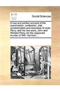 A True and Perfect Account of the Examination, Confession, Trial, Condemnation and Execution of Joan Perry, and Her Two Sons, John and Richard Perry, for the Supposed Murder of Will. Harrison, ...