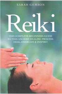 Reiki: The Complete Beginners Guide to This Ancient Healing Process: Heal, Energize and Inspire!