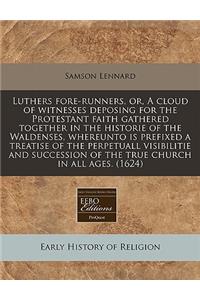 Luthers Fore-Runners, Or, a Cloud of Witnesses Deposing for the Protestant Faith Gathered Together in the Historie of the Waldenses, Whereunto Is Prefixed a Treatise of the Perpetuall Visibilitie and Succession of the True Church in All Ages. (1624