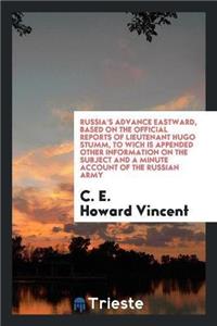 Russia's Advance Eastward, Based on the Official Reports of Lieutenant Hugo Stumm, to Wich Is Appended Other Information on the Subject and a Minute Account of the Russian Army