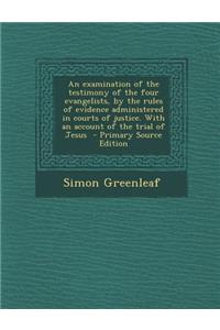 An Examination of the Testimony of the Four Evangelists, by the Rules of Evidence Administered in Courts of Justice. with an Account of the Trial of Jesus