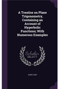 A Treatise on Plane Trigonometry, Containing an Account of Hyperbolic Functions; With Numerous Examples