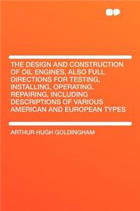 The Design and Construction of Oil Engines, Also Full Directions for Testing, Installing, Operating, Repairing, Including Descriptions of Various American and European Types