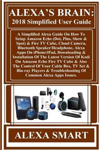 Alexa?s Brain: 2018 Simplified User Guide: A Simplified Alexa Guide on How to Setup Amazon Echo (Dot, Plus, Show & Spot) & Fire TV Cube, Cloud Camera, Bluetooth Speaker/Headphone, Alexa Apps on Iphone/Ipad, Downloading & Installation of the Latest 