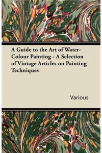 Guide to the Art of Water-Colour Painting - A Selection of Vintage Articles on Painting Techniques