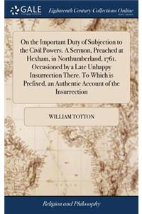 On the Important Duty of Subjection to the Civil Powers. A Sermon, Preached at Hexham, in Northumberland, 1761. Occasioned by a Late Unhappy Insurrection There. To Which is Prefixed, an Authentic Account of the Insurrection