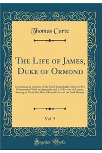 The Life of James, Duke of Ormond, Vol. 5: Containing an Account of the Most Remarkable Affairs of His Government with an Appendix and a Collection of Letters, Serving to Verify the Most Meterial Facts in the Said History (Classic Reprint)