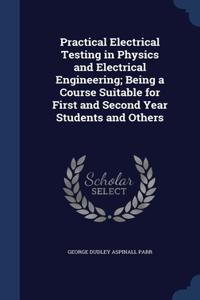 Practical Electrical Testing in Physics and Electrical Engineering; Being a Course Suitable for First and Second Year Students and Others