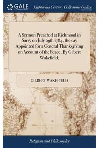 Sermon Preached at Richmond in Surry on July 29th 1784, the day Appointed for a General Thanksgiving on Account of the Peace. By Gilbert Wakefield,