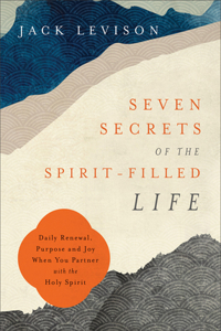 Seven Secrets of the Spirit-Filled Life: Daily Renewal, Purpose and Joy When You Partner with the Holy Spirit