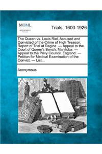 Queen vs. Louis Riel, Accused and Convicted of the Crime of High Treason. Report of Trial at Regina. - Appeal to the Court of Queen's Bench, Manitoba. - Appeal to the Privy Council, England. - Petition for Medical Examination of the Convict. - List