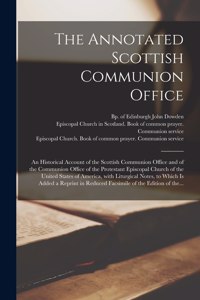 Annotated Scottish Communion Office; an Historical Account of the Scottish Communion Office and of the Communion Office of the Protestant Episcopal Church of the United States of America, With Liturgical Notes, to Which is Added a Reprint In...