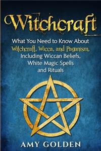 Witchcraft: What You Need to Know About Witchcraft, Wicca, and Paganism, Including Wiccan Beliefs, White Magic Spells, and Rituals