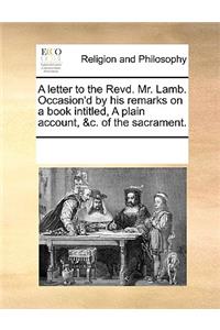 A letter to the Revd. Mr. Lamb. Occasion'd by his remarks on a book intitled, A plain account, &c. of the sacrament.