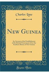 New Guinea: An Account of the Establishment of the British Protectorate Over the Southern Shores of New Guinea (Classic Reprint)