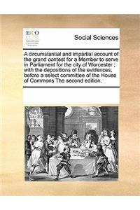 Circumstantial and Impartial Account of the Grand Contest for a Member to Serve in Parliament for the City of Worcester; With the Depositions of the Evidences, Before a Select Committee of the House of Commons the Second Edition.