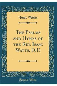 The Psalms and Hymns of the Rev. Isaac Watts, D.D (Classic Reprint)