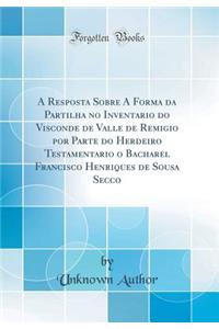 A Resposta Sobre a Forma Da Partilha No Inventario Do Visconde de Valle de Remigio Por Parte Do Herdeiro Testamentario O Bacharel Francisco Henriques de Sousa Secco (Classic Reprint)