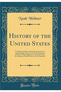 History of the United States: To Which Is Prefixed a Brief Historical Account of Our English Ancestors, from the Dispersion at Babel, to Their Migration to America; And of the Conquest of South America, by the Spaniards (Classic Reprint)